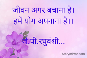 जीवन अगर बचाना है।
हमें योग अपनाना है।।

जे.पी.रघुवंशी...
