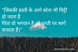 "जिसकी हस्ती के आगे सोना भी मिट्टी हो जाता है
पिता वो भगवान है जो धरती पर स्वर्ग सजाता है।"