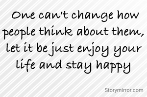  One can't change how people think about them, let it be just enjoy your life and stay happy