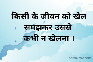 किसी के जीवन को खेल समझकर उससे 
कभी न खेलना ।