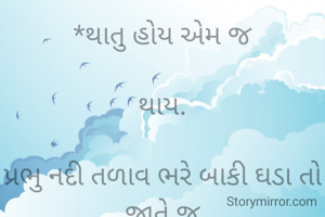 *થાતુ હોય એમ જ

થાય.

પ્રભુ નદી તળાવ ભરે બાકી ઘડા તો જાતે જ

ભરવા

પડે...-