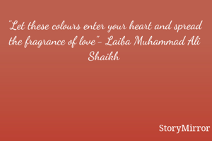 "Let these colours enter your heart and spread the fragrance of love"- Laiba Muhammad Ali Shaikh