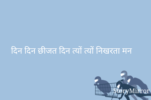 दिन दिन छीजत दिन त्यों त्यों निखरता मन 
