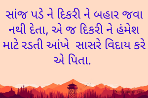 સાંજ પડે ને દિકરી ને બહાર જવા નથી દેતા, એ જ દિકરી ને હંમેશ માટે રડતી આંખે  સાસરે વિદાય કરે એ પિતા. 
