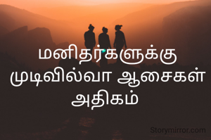 மனிதர்களுக்கு முடிவில்வா ஆசைகள் அதிகம் 