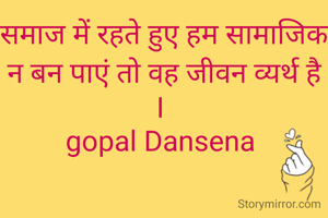 समाज में रहते हुए हम सामाजिक न बन पाएं तो वह जीवन व्यर्थ है I 
gopal Dansena 