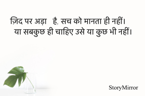 ज़िद पर अड़ा है, सच को मानता ही नहीं।
या सबकुछ ही चाहिए उसे या कुछ भी नहीं।