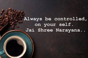 Always be controlled,
on your self. 
Jai Shree Narayana..