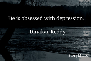 He is obsessed with depression.

- Dinakar Reddy