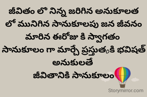 జీవితం లో నిన్న జరిగిన అనుకూలత లో మునిగిన సానుకూలపు జన జీవనం మారిన ఈరోజు కి స్వాగతం 
సానుకూలం గా మార్చే ప్రస్తుతoకి భవిషత్ అనుకులతే 
జీవితానికి సానుకూలం