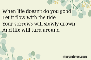 When life doesn't do you good
Let it flow with the tide
Your sorrows will slowly drown
And life will turn around