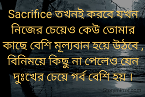 Sacrifice তখনই করবে যখন নিজের চেয়েও কেউ তোমার কাছে বেশি মূল্যবান হয়ে উঠবে , বিনিময়ে কিছু না পেলেও যেন দুঃখের চেয়ে গর্ব বেশি হয় ।