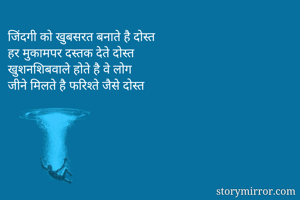 जिंदगी को खुबसरत बनाते है दोस्त 
हर मुकामपर दस्तक देते दोस्त 
खुशनशिबवाले होते है वे लोग 
जीने मिलते है फरिश्ते जैसे दोस्त 