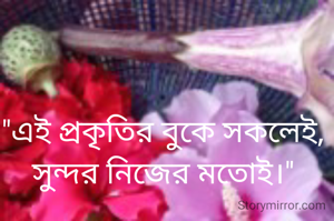 "এই প্রকৃতির বুকে সকলেই,
সুন্দর নিজের মতোই।"