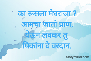 का रूसला मेघराजा ?
आमचा जातो प्राण,
येऊन लवकर तु
पिकांना दे वरदान.