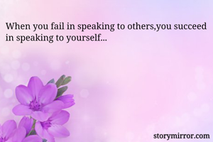 When you fail in speaking to others,you succeed in speaking to yourself...