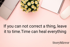 If you can not correct a thing, leave it to time.Time can heal everything