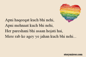 Apni haqeeqat kuch bhi nehi,
Apni mehnaat kuch bhi nehi,
Her pareshani bhi asaan hojati hai,
Mere rab ke agey ye jahan kuch bhi nehi...