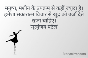 मनुष्य, मशीन के उपक्रम से कहीं ज्या़दा है। हमेशा सकारात्म विचार से खु़द को उर्जा देते रहना चाहिए।
'मृत्युंजय पटेल'