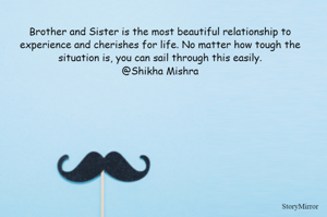 Brother and Sister is the most beautiful relationship to experience and cherishes for life. No matter how tough the situation is, you can sail through this easily.
@Shikha Mishra