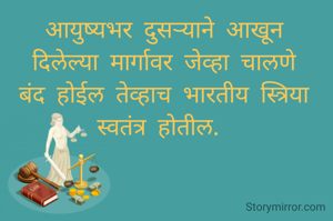 आयुष्यभर दुसऱ्याने आखून
दिलेल्या मार्गावर जेव्हा चालणे
बंद होईल तेव्हाच भारतीय स्त्रिया स्वतंत्र होतील. 