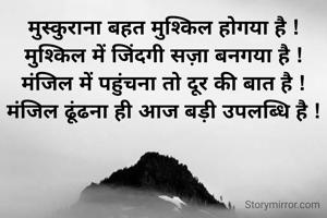 मुस्कुराना बहत मुश्किल होगया है !
मुश्किल में जिंदगी सज़ा बनगया है !
मंजिल में पहुंचना तो दूर की बात है !
मंजिल ढूंढना ही आज बड़ी उपलब्धि है !

