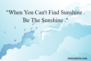 "When You Can't Find Sunshine . Be The Sunshine ."