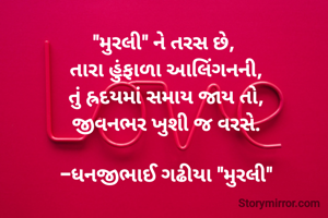 "મુરલી" ને તરસ છે, 
તારા હુંફાળા આલિંગનની,
તું હ્રદયમાં સમાય જાય તો,
જીવનભર ખુશી જ વરસે.

-ધનજીભાઈ ગઢીયા "મુરલી"