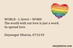 WORLD - L (love) = WORD
The world with out love is just a word.
So spread love.

Dayasagar Dharua, 07/12/19