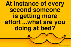 At instance of every second someone is getting more effort ...what are you doing at bed?
