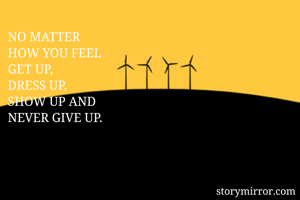 NO MATTER 
HOW YOU FEEL 
GET UP,
DRESS UP,
SHOW UP AND
NEVER GIVE UP.