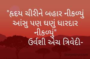"હૃદય ચીરીને બહાર નીકળ્યું આંસુ પણ ઘણું ધારદાર નીકળ્યું"
          ઉર્વશી એચ ત્રિવેદી-