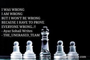 I WAS WRONG 
I AM WRONG 
BUT I WON'T BE WRONG 
BECAUSE I HAVE TO PROVE 
EVERYONE WRONG..!!
- Ayaz Sohail Writes 
- THE_UNERASED_TEAM 