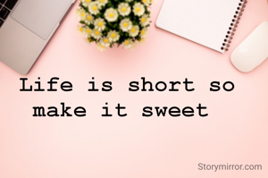 Life is short so make it sweet 