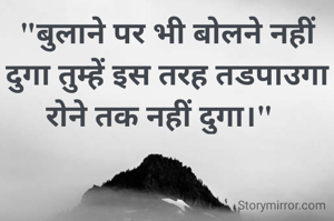 "बुलाने पर भी बोलने नहीं दुगा तुम्हें इस तरह तडपाउगा रोने तक नहीं दुगा।"  