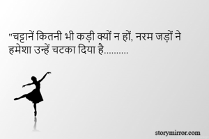"चट्टानें कितनी भी कड़ी क्यों न हों, नरम जड़ों ने हमेशा उन्हें चटका दिया है..........