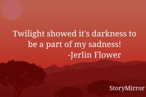 Twilight showed it's darkness to be a part of my sadness!
                   -Jerlin Flower