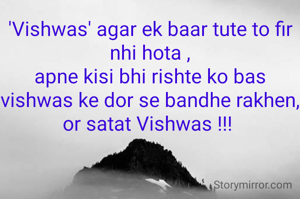 'Vishwas' agar ek baar tute to fir nhi hota ,
apne kisi bhi rishte ko bas vishwas ke dor se bandhe rakhen,
or satat Vishwas !!! 