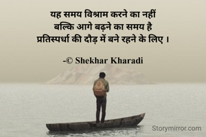यह समय विश्राम करने का नहीं
बल्कि आगे बढ़ने का समय है
प्रतिस्पर्धा की दौड़ में बने रहने के लिए ।

-© Shekhar Kharadi