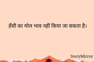 हँसी का मोल भाव नहीं किया जा सकता है। 