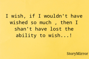 I wish, if I wouldn't have wished so much , then I shan't have lost the ability to wish...!