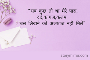 "सब कुछ तो था मेरे पास,
दर्द,कागज,कलम 
बस लिखने को अल्फाज नहीं मिले"