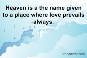 Heaven is a the name given to a place where love prevails always.