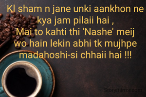 Kl sham n jane unki aankhon ne  kya jam pilaii hai ,
Mai to kahti thi 'Nashe' meij wo hain lekin abhi tk mujhpe madahoshi-si chhaii hai !!!