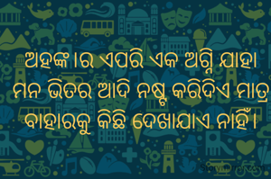 ଅହଙ୍କ।ର ଏପରି ଏକ ଅଗ୍ନି ଯାହା ମନ ଭିତର ଆଦି ନଷ୍ଟ କରିଦିଏ ମାତ୍ର ବାହାରକୁ କିଛି ଦେଖାଯାଏ ନାହିଁ।