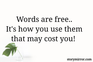 Words are free..
It's how you use them that may cost you! 
