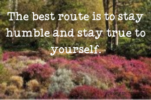 The best route is to stay humble and stay true to yourself.