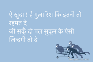 ऐ खुदा ! है गुज़ारिश कि इतनी तो रहमत दे
जी सकूँ दो पल सुकून के ऐसी ज़िन्दगी तो दे 