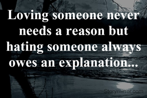 Loving someone never needs a reason but hating someone always owes an explanation...