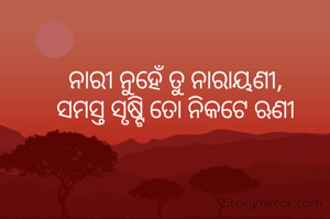 ନାରୀ ନୁହେଁ ତୁ ନାରାୟଣୀ,
ସମସ୍ତ ସୃଷ୍ଟି ତୋ ନିକଟେ ଋଣୀ
